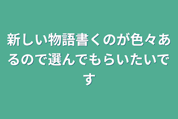 新しい物語書くのが色々あるので選んでもらいたいです