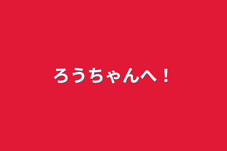 「ろうちゃんへ！」のメインビジュアル