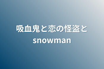 吸血鬼と恋の怪盗とsnowman