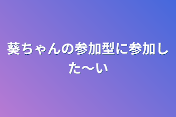 葵ちゃんの参加型に参加した〜い