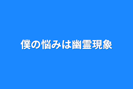 僕の悩みは幽霊現象