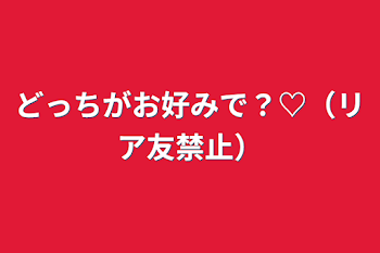 どっちがお好みで？♡（リア友禁止）