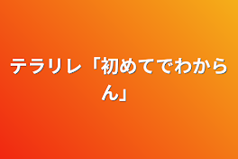 テラリレ「初めてでわからん」