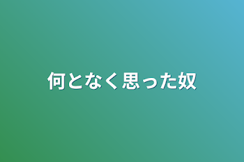 何となく思った奴