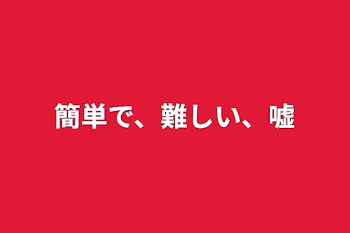 簡単で、難しい、嘘