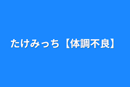 たけみっち【体調不良】