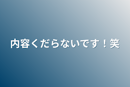 内容くだらないです！笑