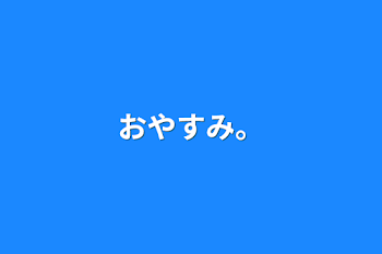 おやすみ。