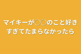 マイキーが◯◯のこと好きすぎてたまらなかったら