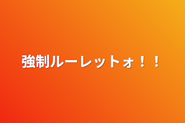 強制ルーレットォ！！