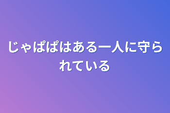 じゃぱぱはある一人に守られている