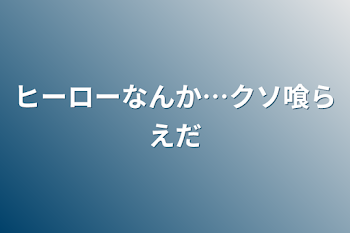 ヒーローなんか…クソ喰らえだ