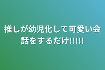 推しが幼児化して可愛い会話をするだけ!!!!!