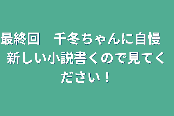 「最終回　千冬ちゃんに自慢　新しい小説書くので見てください！」のメインビジュアル