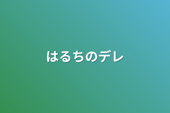 はるちのデレ