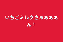 いちごミルクさぁぁぁぁん！