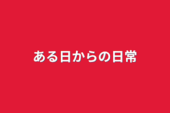 ある日からの日常