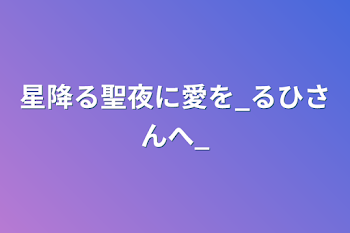 星降る聖夜に愛を_るひさんへ_