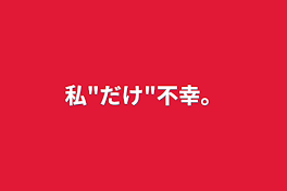 私"だけ"不幸。