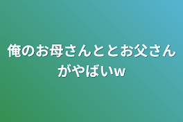 俺のお母さんととお父さんがやばいw