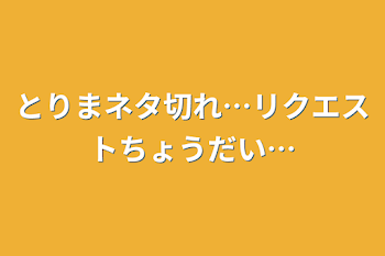 とりまネタ切れ…リクエストちょうだい…