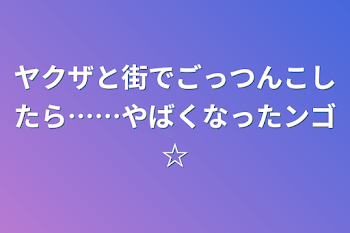 ヤクザと街でごっつんこしたら……やばくなったンゴ☆