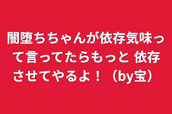 闇堕ちちゃんが依存気味って言ってたらもっと   依存させてやるよ！（by宝）