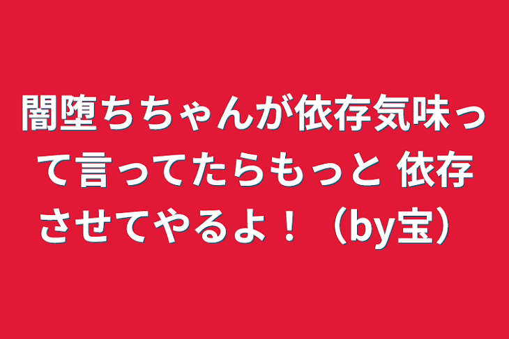 「闇堕ちちゃんが依存気味って言ってたらもっと   依存させてやるよ！（by宝）」のメインビジュアル