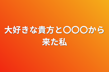 大好きな貴方と〇〇〇から来た私