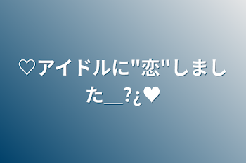 ♡アイドルに"恋"しました＿?¿♥