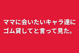 ママに会いたいキャラ達にゴム貸してと言って見た。