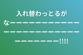 入れ替わっとるがなーーーーーーーーーーーーーーーーーーーーーーーーーーーーーー!!!!