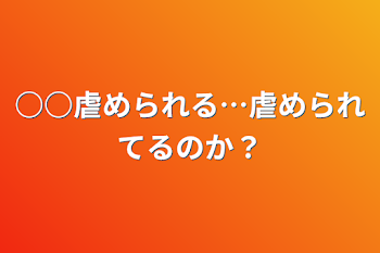 ○○虐められる…虐められてるのか？