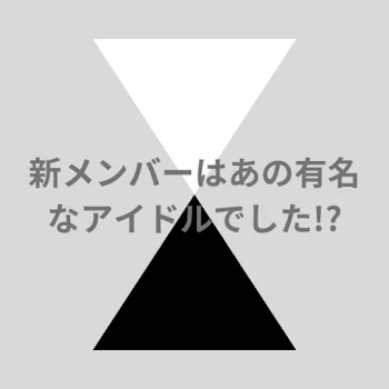 新メンバーはあの有名なアイドルでした!?