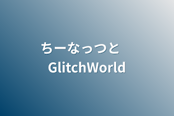 ちーなっつと　GlitchWorld