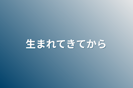 生まれてきてから