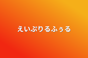 えいぷりるふぅる