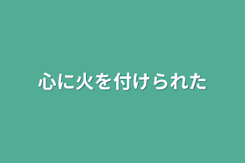 心に火を付けられた