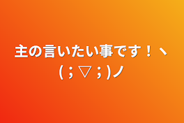 主の言いたい事です！ヽ(；▽；)ノ