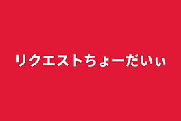 リクエストちょーだいぃ