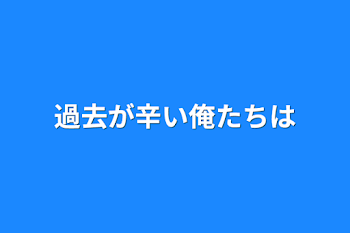 過去が辛い俺たちは