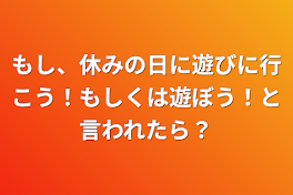 もし、休みの日に遊びに行こう！もしくは遊ぼう！と言われたら？