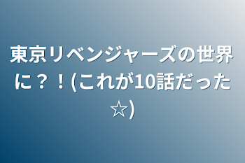 東京リベンジャーズの世界に？！(これが10話だった☆)