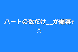 ハートの数だけ__が媚薬ｯ☆