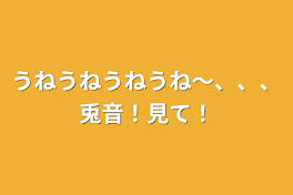 うねうねうねうね〜、、、兎音！見て！