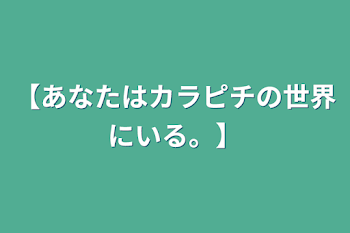 【あなたはカラピチの世界にいる。】