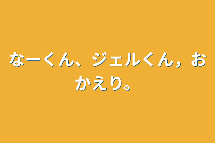 「なーくん、ジェルくん，おかえり。」のメインビジュアル