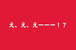 え、え、えーーー！？