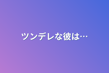 ツンデレな彼は…