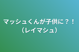 マッシュくんが子供に？！（レイマシュ）